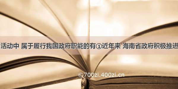 单选题下列活动中 属于履行我国政府职能的有①近年来 海南省政府积极推进国际旅游岛