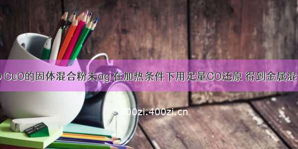 Fe2O3 ZnO CuO的固体混合粉末ag 在加热条件下用足量CO还原 得到金属混合物2.41g 