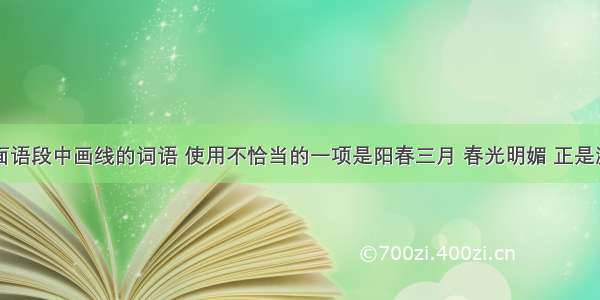 单选题下面语段中画线的词语 使用不恰当的一项是阳春三月 春光明媚 正是游玩赏花的