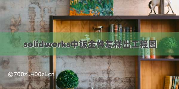 solidworks中钣金件怎样出工程图