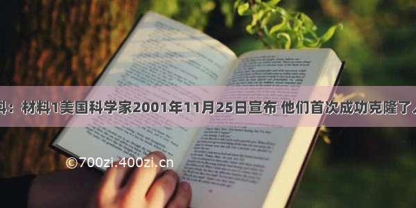 阅读下列材料：材料1美国科学家2001年11月25日宣布 他们首次成功克隆了人类胚胎。但