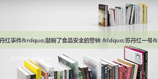 备受关注的“苏丹红事件”敲响了食品安全的警钟 “苏丹红一号”色素是一种人造