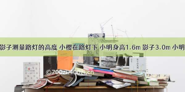 小明和小樱 用影子测量路灯的高度 小樱在路灯下 小明身高1.6m 影子3.0m 小明和小樱相距6m