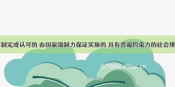 法律是国家制定或认可的 由国家强制力保证实施的 具有普遍约束力的社会规范。其目的