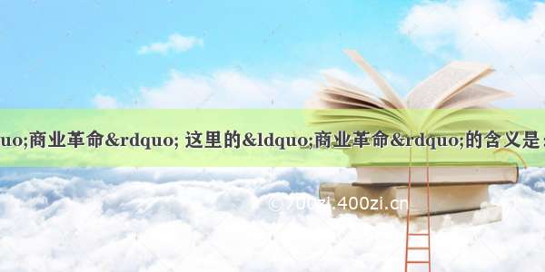 新航路的开辟引起“商业革命” 这里的“商业革命”的含义是：A. 生产力猛发展B. 商