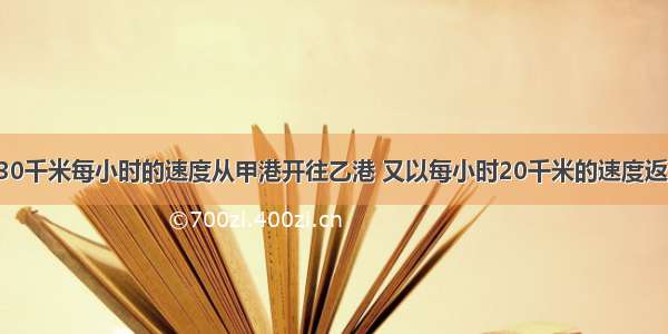 一艘轮船以30千米每小时的速度从甲港开往乙港 又以每小时20千米的速度返回 这艘船往