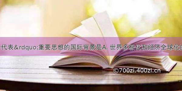 创立“三个代表”重要思想的国际背景是A. 世界多极化和经济全球化的趋势加强B. 改革