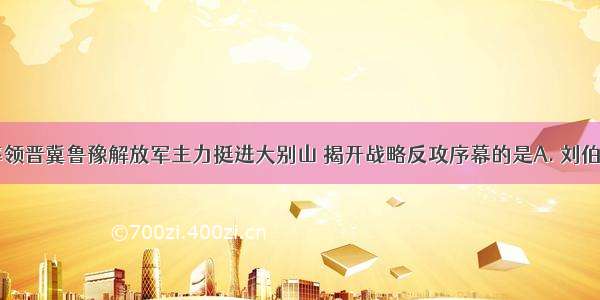 1947年 率领晋冀鲁豫解放军主力挺进大别山 揭开战略反攻序幕的是A. 刘伯承 邓小平