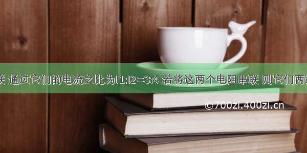 两个电阻并联 通过它们的电流之比为I1:I2=3:4 若将这两个电阻串联 则它们两端电压之比为