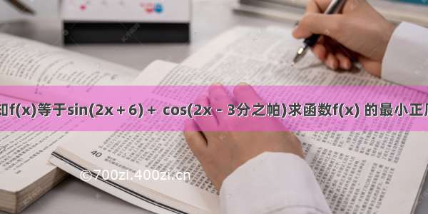 已知f(x)等于sin(2x＋6)＋ cos(2x－3分之帕)求函数f(x) 的最小正周期