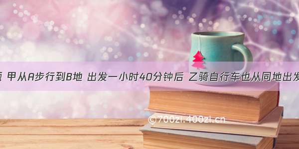 一道应用题 甲从A步行到B地 出发一小时40分钟后 乙骑自行车也从同地出发 骑了10公