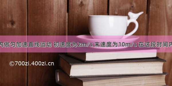 一辆汽车4s内做匀加速直线运动 初速度为2m/s 末速度为10m/s 在这段时间内（　　）A. 汽车