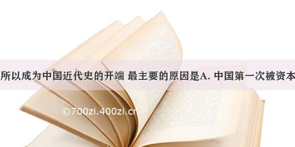 鸦片战争之所以成为中国近代史的开端 最主要的原因是A. 中国第一次被资本主义国家打