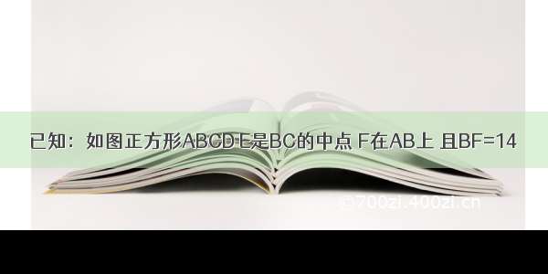 已知：如图正方形ABCD E是BC的中点 F在AB上 且BF=14