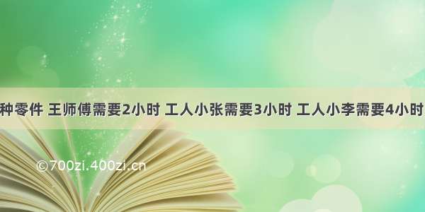 加工同一种零件 王师傅需要2小时 工人小张需要3小时 工人小李需要4小时 现在有这