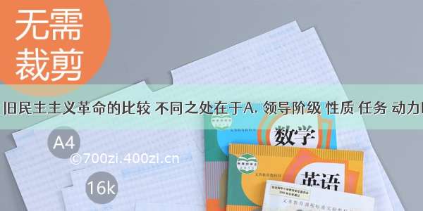 中国新 旧民主主义革命的比较 不同之处在于A. 领导阶级 性质 任务 动力B. 领导