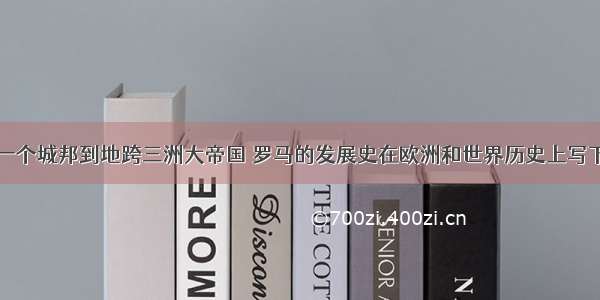 罗马征服从一个城邦到地跨三洲大帝国 罗马的发展史在欧洲和世界历史上写下极其重要的