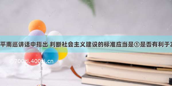 1992年邓小平南巡讲话中指出 判断社会主义建设的标准应当是①是否有利于发展社会主义