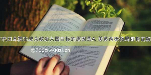 20世纪80年代日本提出成为政治大国目标的原因是A. 美苏两极格局即将瓦解B. 日本奉行