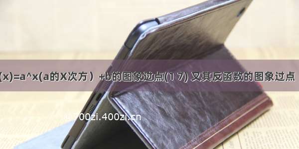 已知函数f(x)=a^x(a的X次方）+b的图象过点(1 7) 又其反函数的图象过点（4 0） 则f