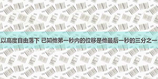 一个物体从以高度自由落下 已知他第一秒内的位移是他最后一秒的三分之一 g取10m/s