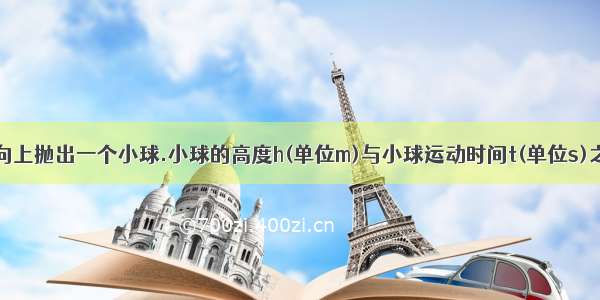 从地面竖直向上抛出一个小球.小球的高度h(单位m)与小球运动时间t(单位s)之间的关系式