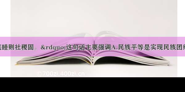 单选题“民族睦则社稷固。”这句话主要强调A.民族平等是实现民族团结的政治基础B.各民