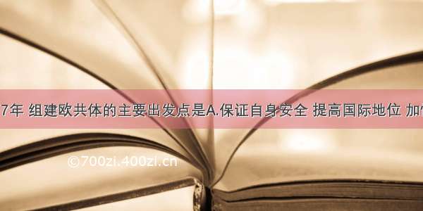 单选题1967年 组建欧共体的主要出发点是A.保证自身安全 提高国际地位 加快经济发展