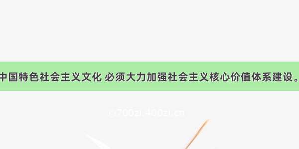 单选题发展中国特色社会主义文化 必须大力加强社会主义核心价值体系建设。社会主义核