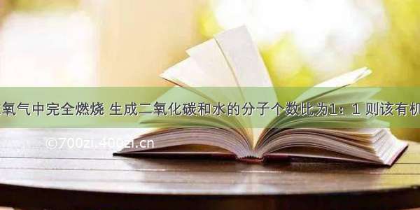 某有机物在氧气中完全燃烧 生成二氧化碳和水的分子个数比为1：1 则该有机物可能是A.