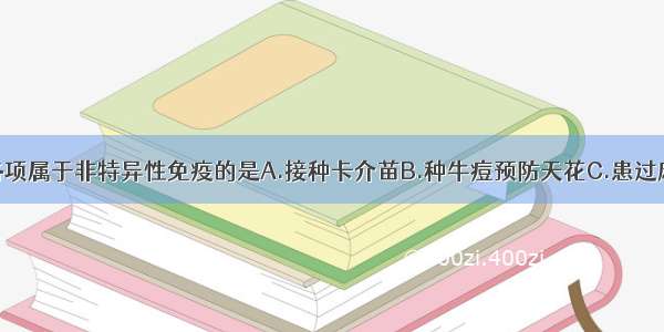 单选题下列各项属于非特异性免疫的是A.接种卡介苗B.种牛痘预防天花C.患过麻疹的人不再