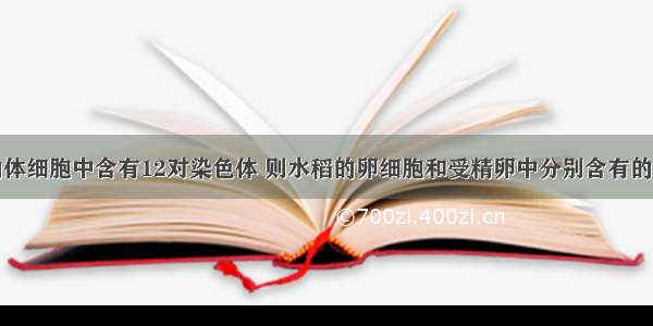 单选题水稻的体细胞中含有12对染色体 则水稻的卵细胞和受精卵中分别含有的染色体数是A.