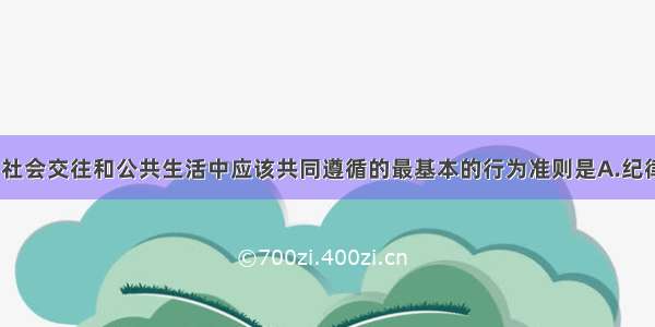 单选题人们在社会交往和公共生活中应该共同遵循的最基本的行为准则是A.纪律B.社会公德C