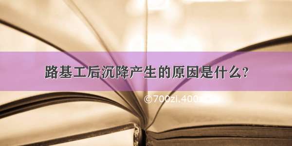 路基工后沉降产生的原因是什么?