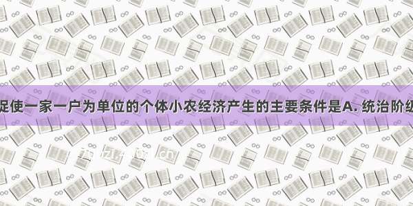 春秋时期 促使一家一户为单位的个体小农经济产生的主要条件是A. 统治阶级的提倡B. 