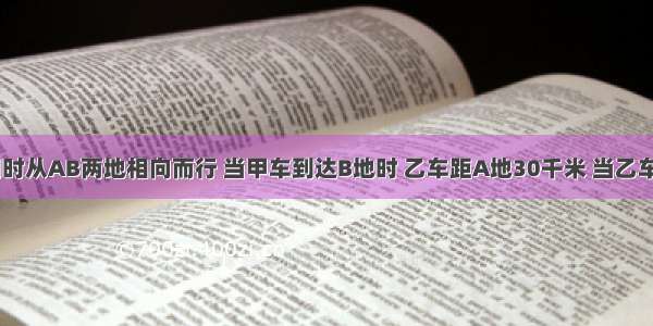 甲乙两车同时从AB两地相向而行 当甲车到达B地时 乙车距A地30千米 当乙车到达A地时