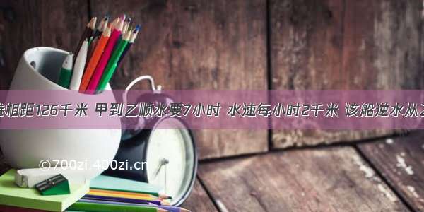 甲港到乙港相距126千米 甲到乙顺水要7小时 水速每小时2千米 该船逆水从乙港返回甲