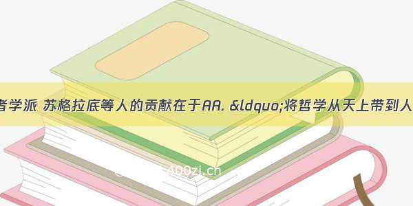 古希腊思想家智者学派 苏格拉底等人的贡献在于AA. &ldquo;将哲学从天上带到人间&rdquo;B. 打