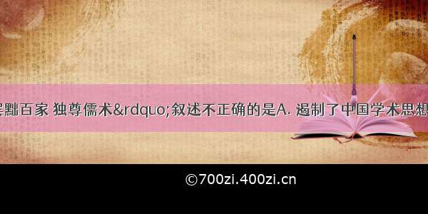 下列对&ldquo;罢黜百家 独尊儒术&rdquo;叙述不正确的是A. 遏制了中国学术思想的自由发展B. 加