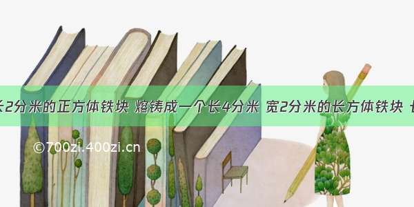 将一个棱长2分米的正方体铁块 熔铸成一个长4分米 宽2分米的长方体铁块 长方体铁块