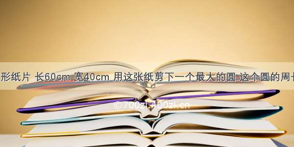 一张长方形纸片 长60cm 宽40cm 用这张纸剪下一个最大的圆 这个圆的周长是多少?