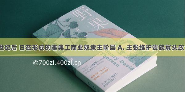 公元前8世纪后 日益形成的雅典工商业奴隶主阶层 A. 主张维护贵族寡头政治 以巩固