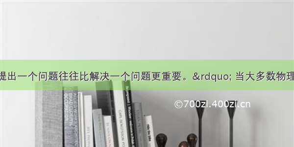 他常说：“提出一个问题往往比解决一个问题更重要。” 当大多数物理学家沿着牛顿的道