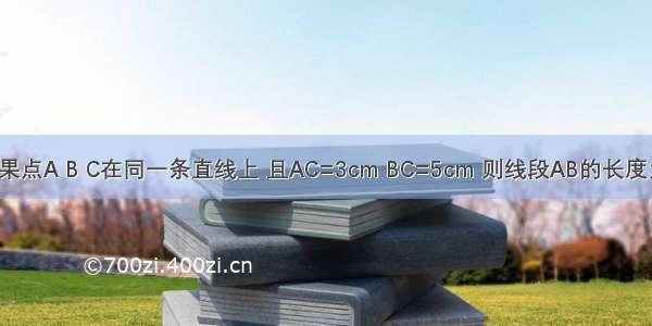 如果点A B C在同一条直线上 且AC=3cm BC=5cm 则线段AB的长度为?