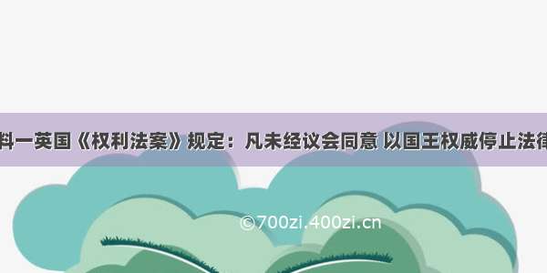 阅读材料材料一英国《权利法案》规定：凡未经议会同意 以国王权威停止法律或停止法律