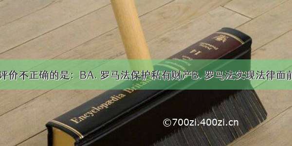 对罗马法的评价不正确的是：BA. 罗马法保护私有财产B. 罗马法实现法律面前人人平等C