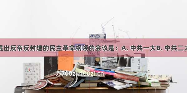 中共明确提出反帝反封建的民主革命纲领的会议是：A. 中共一大B. 中共二大C. 中共三