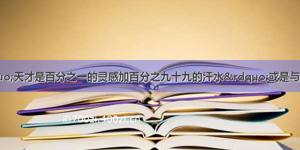 富兰克林说过“天才是百分之一的灵感加百分之九十九的汗水”或是与此话十分相近的话吗