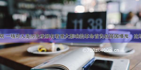 18世纪中后期 一场对人类历史发展有着重大影响的革命首先在英国爆发。这场革命虽没有