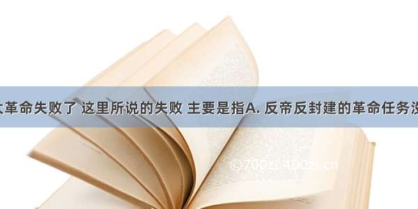 1927年 大革命失败了 这里所说的失败 主要是指A. 反帝反封建的革命任务没有完成B.